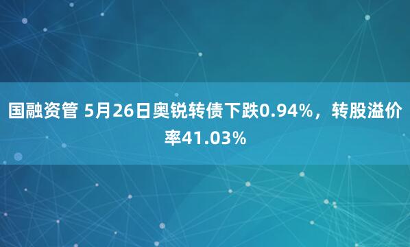 国融资管 5月26日奥锐转债下跌0.94%，转股溢价率41.03%