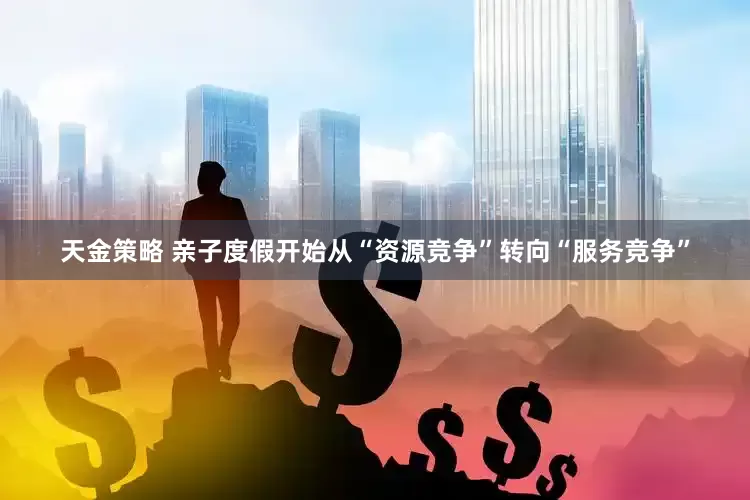天金策略 亲子度假开始从“资源竞争”转向“服务竞争”