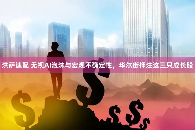 洪萨速配 无视AI泡沫与宏观不确定性，华尔街押注这三只成长股