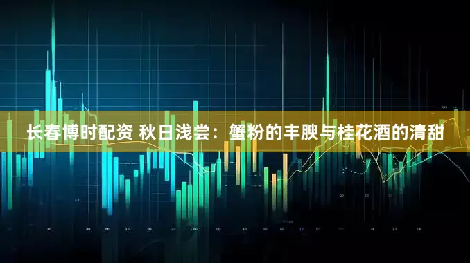 长春博时配资 秋日浅尝：蟹粉的丰腴与桂花酒的清甜