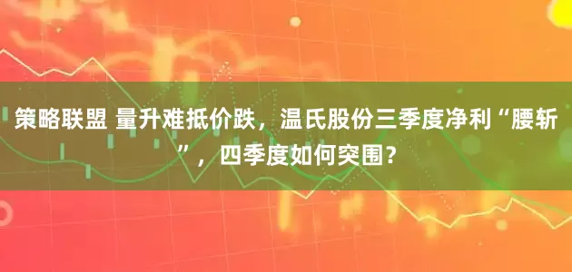 策略联盟 量升难抵价跌，温氏股份三季度净利“腰斩”，四季度如何突围？