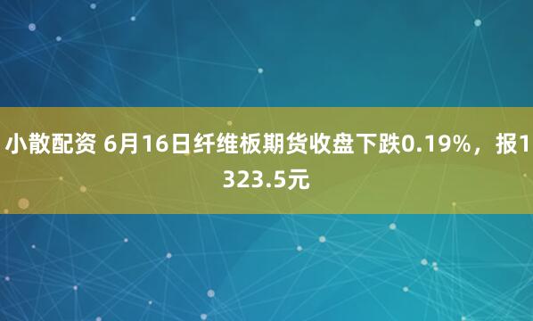 小散配资 6月16日纤维板期货收盘下跌0.19%，报1323.5元