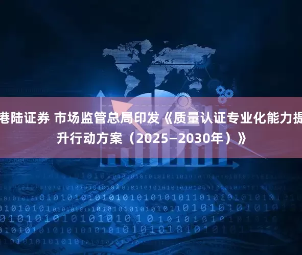 港陆证券 市场监管总局印发《质量认证专业化能力提升行动方案（2025—2030年）》