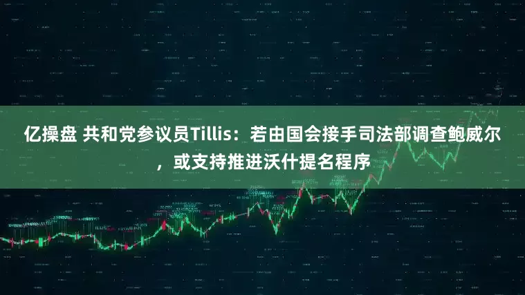 亿操盘 共和党参议员Tillis：若由国会接手司法部调查鲍威尔，或支持推进沃什提名程序