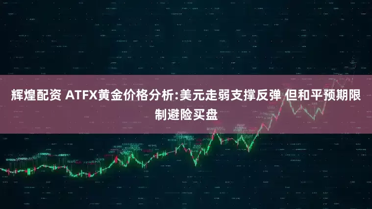 辉煌配资 ATFX黄金价格分析:美元走弱支撑反弹 但和平预期限制避险买盘
